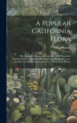 A Popular California Flora: or, Manual of Botany for Beginners, With Illustrated Introductory Lessons, Especially Adapted to the Pacific Coast; to by Rattan, Volney
