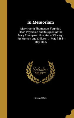 In Memoriam: Mary Harris Thompson, Founder, Head Physician and Surgeon of the Mary Thompson Hospital of Chicago for Women and Child by Anonymous
