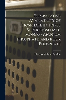 Comparative Availability of Phosphate in Triple Superphosphate, Monoammonium Phosphate, and Rock Phosphate by Swallow, Clarence William