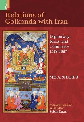 Relations Of Golkonda with Iran: Diplomacy, Ideas, and Commerce 1518 - 1687 by Shakeb, M. Z. a.