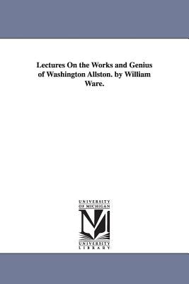 Lectures On the Works and Genius of Washington Allston. by William Ware. by Ware, William