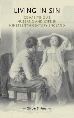 Living in Sin: Cohabiting as Husband and Wife in Nineteenth-Century England by Frost, Ginger