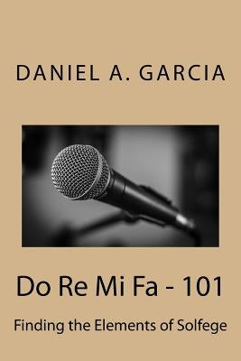 Do Re Mi Fa - 101: Finding the Elements of Solfege by Garcia, Daniel