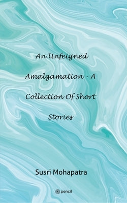 An unfeigned Amalgamation - A collection of Short stories by Mohapatra, Susri