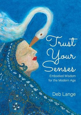 Trust Your Senses: Embodied Wisdom for the Modern Age by Lange, Deb