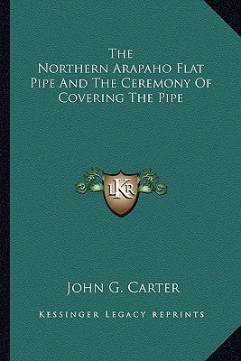 The Northern Arapaho Flat Pipe and the Ceremony of Covering the Pipe by Carter, John G.