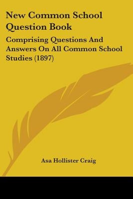 New Common School Question Book: Comprising Questions And Answers On All Common School Studies (1897) by Craig, Asa Hollister