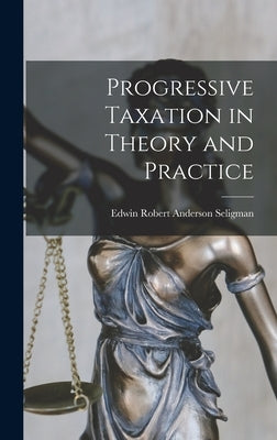 Progressive Taxation in Theory and Practice by Robert Anderson Seligman, Edwin