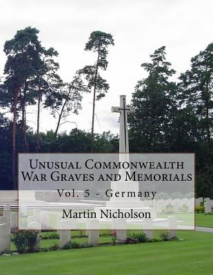 Unusual Commonwealth War Graves and Memorials: Vol. 5 - Germany by Nicholson, Martin P.