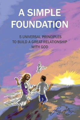 A Simple Foundation: 5 Universal Principles for Building a Great Relationship with God - 2nd Edition by Heitz, Larry
