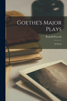 Goethe's Major Plays: an Essay by Peacock, Ronald 1907-