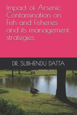 Impact of Arsenic Contamination on Fish and Fisheries and its management strategies by Datta, Subhendu