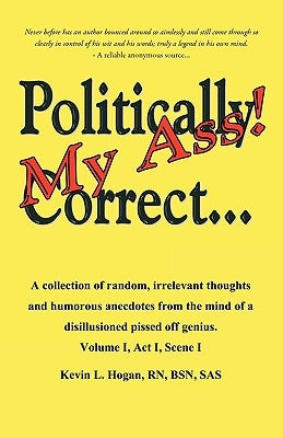 Politically Correct My Ass...: A collection of random, irrelevant thoughts, humorous anecdotes and the occasional poem from the mind of a disillusion by Kevin L. Hogan, Bsn