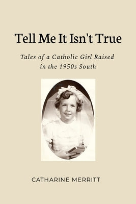 Tell Me It Isn't True: Tales of a Catholic Girl Raised in the 1950s South by Merritt, Catharine