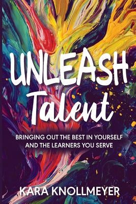 Unleash Talent: Bringing Out the Best in Yourself and the Learners You Serve by Knollmeyer, Kara