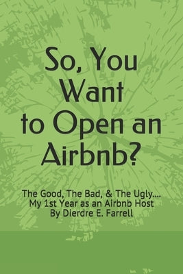 So, You Want to Open an Airbnb?: The Good, The Bad, & The Ugly.... My 1st Year as an Airbnb Host by Farrell, Dierdre E.