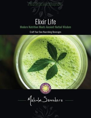 Elixir Life: Modern Nutrition Meets Ancient Herbal Wisdom by Saunders, Malcolm