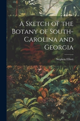 A Sketch of the Botany of South-Carolina and Georgia by Elliott, Stephen