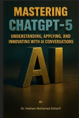 Mastering ChatGPT-5: Understanding, Applying, and Innovating with AI Conversations by Mohamed Elsherif, Hesham