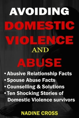 Avoiding Domestic Violence and Abuse: Abusive Relationship Facts, Spouse Abuse Facts, Solutions & Stories of Domestic Violence Survivors by Cross, Nadine