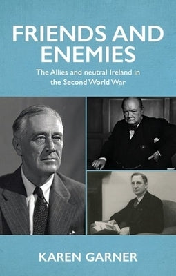 Friends and Enemies: The Allies and Neutral Ireland in the Second World War by Garner, Karen