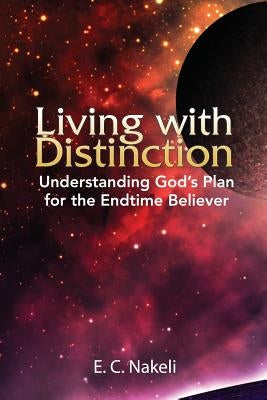 Living with Distinction: Understanding God's Plan for the End Time Believer by Nakeli, E. C.
