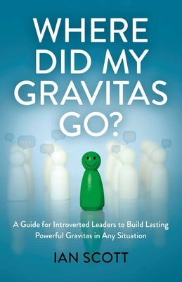 Where Did My Gravitas Go?: A Guide for Introverted Leaders to Build Lasting Powerful Gravitas in Any Situation by Scott, Ian