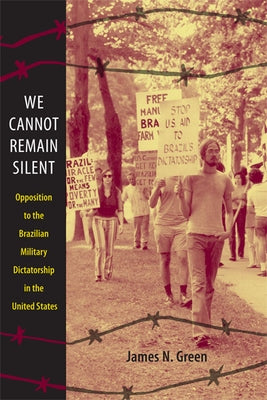 We Cannot Remain Silent: Opposition to the Brazilian Military Dictatorship in the United States by Green, James N.