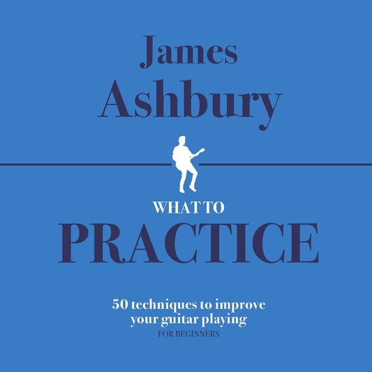 What To Practice: 50 Techniques To Improve Your Guitar Playing (For Beginners) by Bennett, Kit