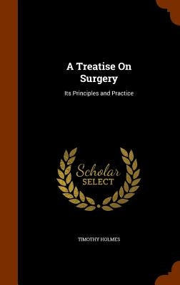 A Treatise On Surgery: Its Principles and Practice by Holmes, Timothy