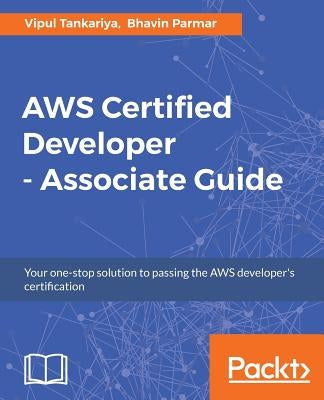 AWS Certified Developer - Associate Guide: Your one-stop solution to passing the AWS developer's certification by Tankariya, Vipul