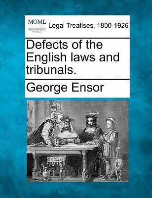 Defects of the English laws and tribunals. by Ensor, George