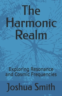 The Harmonic Realm: Exploring Resonance and Cosmic Frequencies by Smith, Joshua