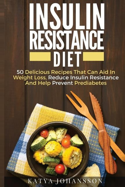 Insulin Resistance Diet: 50 Delicious Recipes That Can Aid In Weight Loss, Reduce Insulin Resistance And Help Prevent Prediabetes by Johansson, Katya