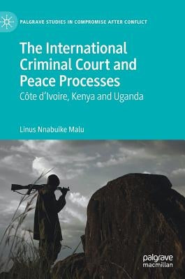 The International Criminal Court and Peace Processes: Cȏte d'Ivoire, Kenya and Uganda by Malu, Linus Nnabuike