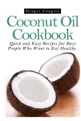 Coconut Oil Cookbook: : Quick and Easy Recipes for Busy People Who Want to Eat Hea by Langley, Ginger