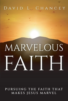 Marvelous Faith: Pursuing the Faith that Makes Jesus Marvel by Chancey, David L.