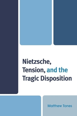Nietzsche, Tension, and the Tragic Disposition by Tones, Matthew