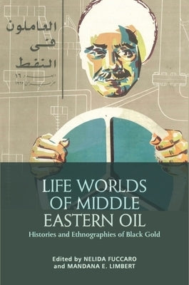 Life Worlds of Middle Eastern Oil: Histories and Ethnographies of Black Gold by Fuccaro, Nelida