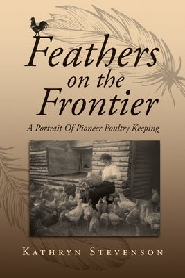 Feathers on the Frontier: A Portrait Of Pioneer Poultry Keeping by Stevenson, Kathryn