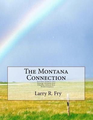 The Montana Connection: Gordon Earhart and Charles Albert Fry, Homesteaders by Fry, Jean L.