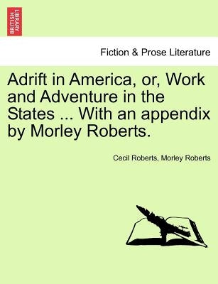 Adrift in America, Or, Work and Adventure in the States ... with an Appendix by Morley Roberts. by Roberts, Cecil