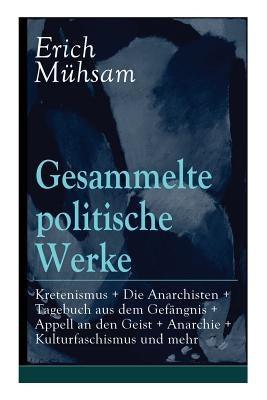 Gesammelte politische Werke: Parlamentarischer Kretenismus + Die Anarchisten + Tagebuch aus dem Gefängnis + Appell an den Geist + Anarchie + Kultur by Mühsam, Erich