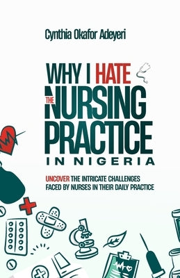 Why I Hate the Nursing Practice in Nigeria: Uncover the intricate challenges faced by Nurses in their daily practice by Adeyeri, Cynthia Okafor