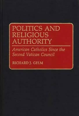 Politics and Religious Authority: American Catholics Since the Second Vatican Council by Gelm, Richard