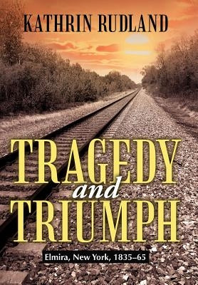 Tragedy and Triumph: Elmira, New York, 1835-65 by Rudland, Kathrin