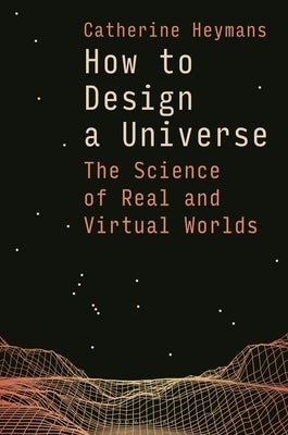 How to Design a Universe: The Science of Real and Virtual Worlds by Heymans, Catherine