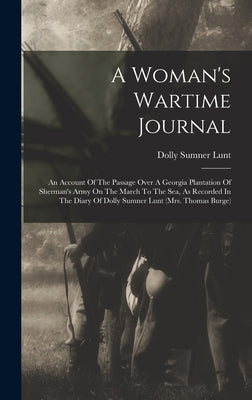 A Woman's Wartime Journal: An Account Of The Passage Over A Georgia Plantation Of Sherman's Army On The March To The Sea, As Recorded In The Diar by Lunt, Dolly Sumner