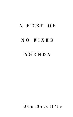 A Poet of No Fixed Agenda by Sutcliffe, Jon