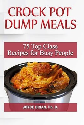 Crock Pot Dump Recipes: 75 Top Class Recipes for Busy People by Brian, Joyce